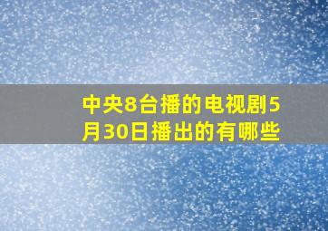 中央8台播的电视剧5月30日播出的有哪些