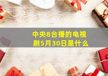 中央8台播的电视剧5月30日是什么