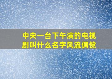 中央一台下午演的电视剧叫什么名字风流倜傥