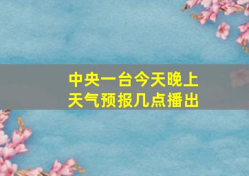 中央一台今天晚上天气预报几点播出