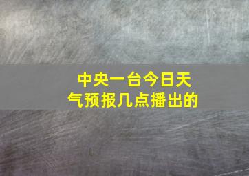 中央一台今日天气预报几点播出的