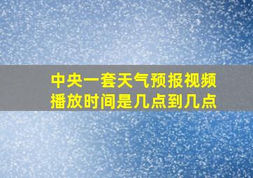 中央一套天气预报视频播放时间是几点到几点