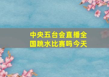 中央五台会直播全国跳水比赛吗今天