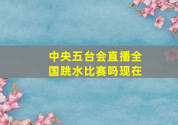 中央五台会直播全国跳水比赛吗现在