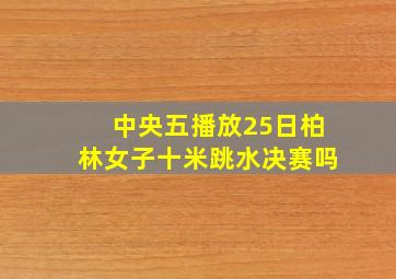 中央五播放25日柏林女子十米跳水决赛吗