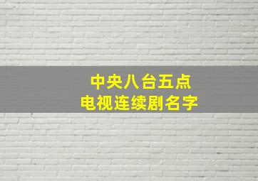 中央八台五点电视连续剧名字