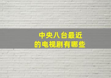 中央八台最近的电视剧有哪些