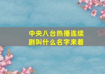 中央八台热播连续剧叫什么名字来着