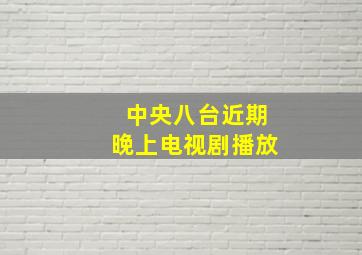 中央八台近期晚上电视剧播放