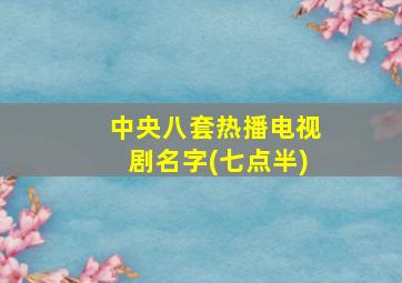 中央八套热播电视剧名字(七点半)