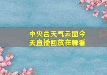 中央台天气云图今天直播回放在哪看