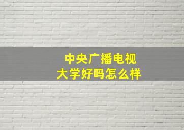 中央广播电视大学好吗怎么样