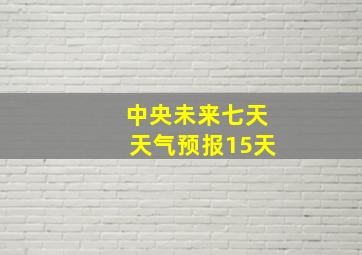 中央未来七天天气预报15天