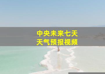 中央未来七天天气预报视频