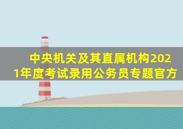 中央机关及其直属机构2021年度考试录用公务员专题官方