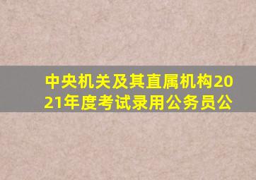 中央机关及其直属机构2021年度考试录用公务员公