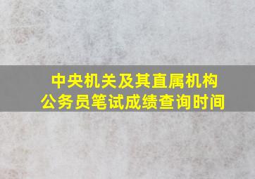 中央机关及其直属机构公务员笔试成绩查询时间