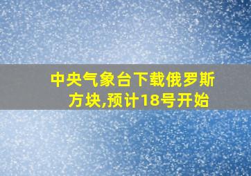 中央气象台下载俄罗斯方块,预计18号开始