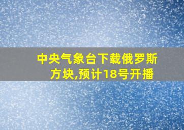 中央气象台下载俄罗斯方块,预计18号开播