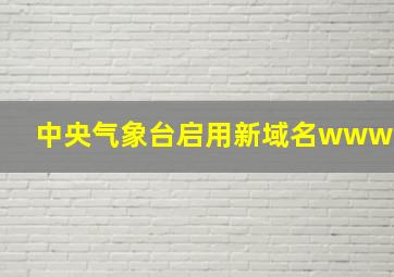 中央气象台启用新域名www