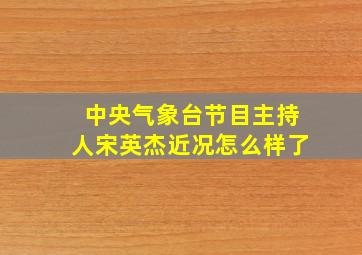 中央气象台节目主持人宋英杰近况怎么样了