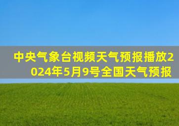 中央气象台视频天气预报播放2024年5月9号全国天气预报