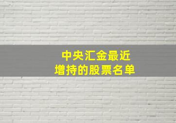 中央汇金最近增持的股票名单