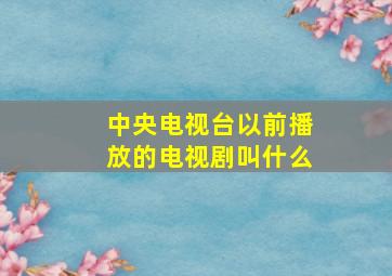 中央电视台以前播放的电视剧叫什么