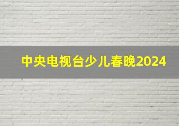 中央电视台少儿春晚2024