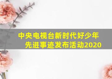 中央电视台新时代好少年先进事迹发布活动2020