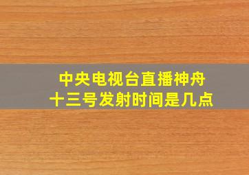 中央电视台直播神舟十三号发射时间是几点