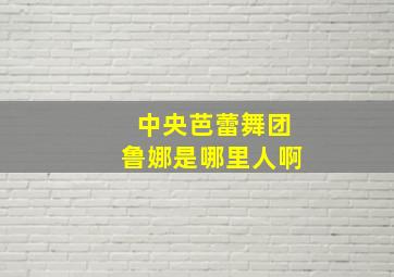 中央芭蕾舞团鲁娜是哪里人啊