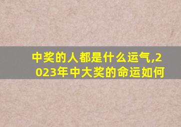 中奖的人都是什么运气,2023年中大奖的命运如何