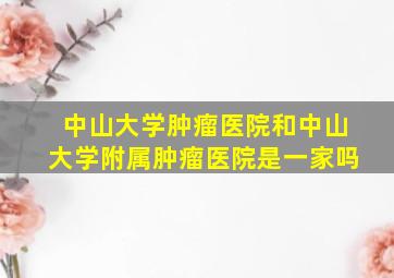 中山大学肿瘤医院和中山大学附属肿瘤医院是一家吗