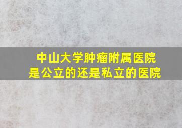 中山大学肿瘤附属医院是公立的还是私立的医院