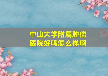 中山大学附属肿瘤医院好吗怎么样啊