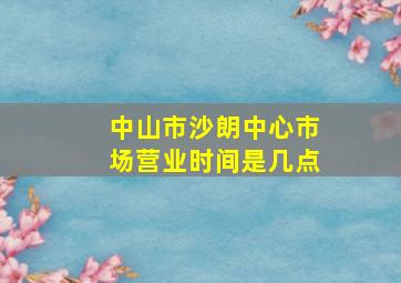 中山市沙朗中心市场营业时间是几点