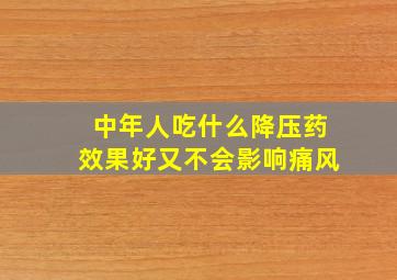 中年人吃什么降压药效果好又不会影响痛风