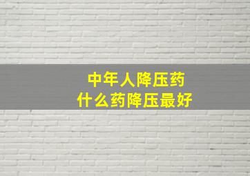 中年人降压药什么药降压最好