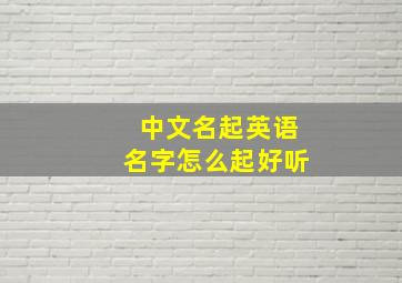 中文名起英语名字怎么起好听