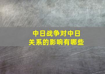 中日战争对中日关系的影响有哪些