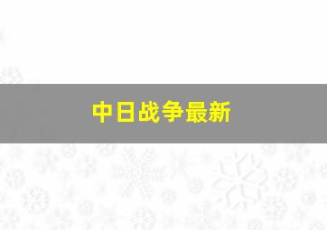 中日战争最新