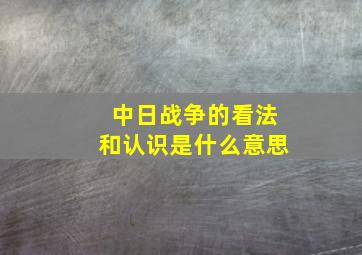 中日战争的看法和认识是什么意思