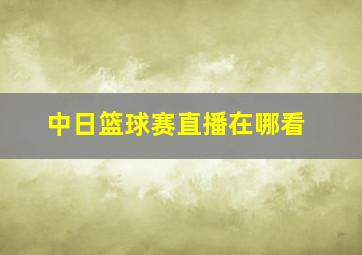 中日篮球赛直播在哪看