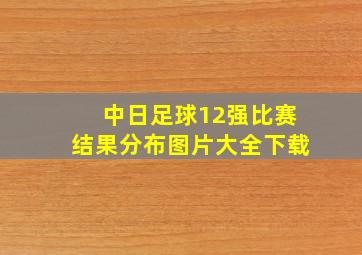 中日足球12强比赛结果分布图片大全下载