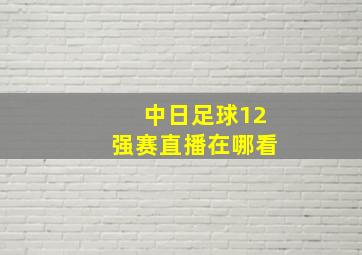 中日足球12强赛直播在哪看