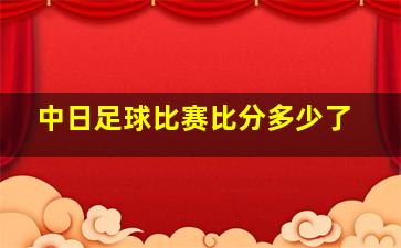 中日足球比赛比分多少了