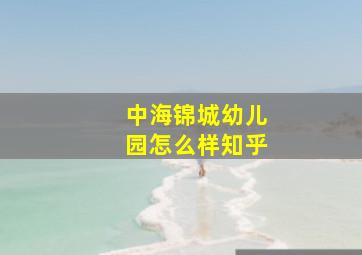 中海锦城幼儿园怎么样知乎