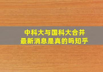 中科大与国科大合并最新消息是真的吗知乎