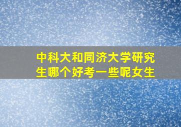 中科大和同济大学研究生哪个好考一些呢女生